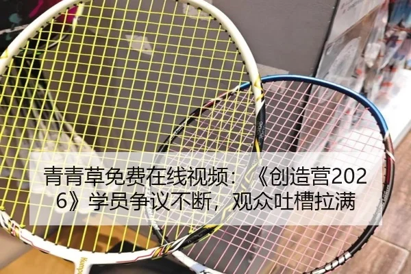 青青草免费在线视频：《创造营2026》学员争议不断，观众吐槽拉满